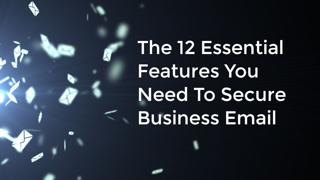 The 12 Essential Features You Need To Secure Business Email